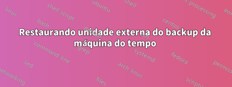 Restaurando unidade externa do backup da máquina do tempo