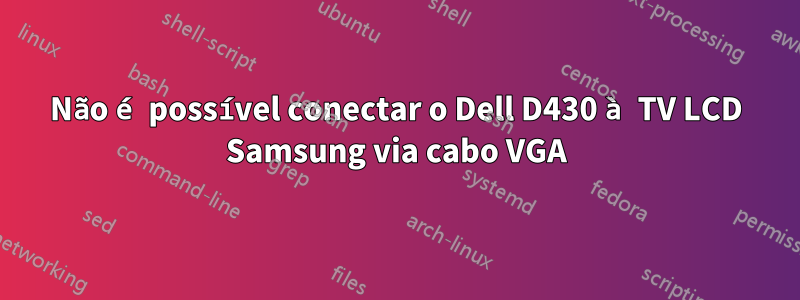 Não é possível conectar o Dell D430 à TV LCD Samsung via cabo VGA