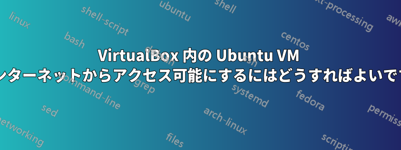 VirtualBox 内の Ubuntu VM をインターネットからアクセス可能にするにはどうすればよいですか?