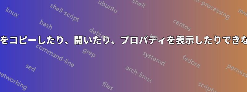 いくつかのファイルをコピーしたり、開いたり、プロパティを表示したりできないのはなぜですか?