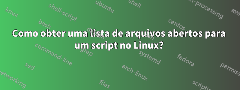 Como obter uma lista de arquivos abertos para um script no Linux?