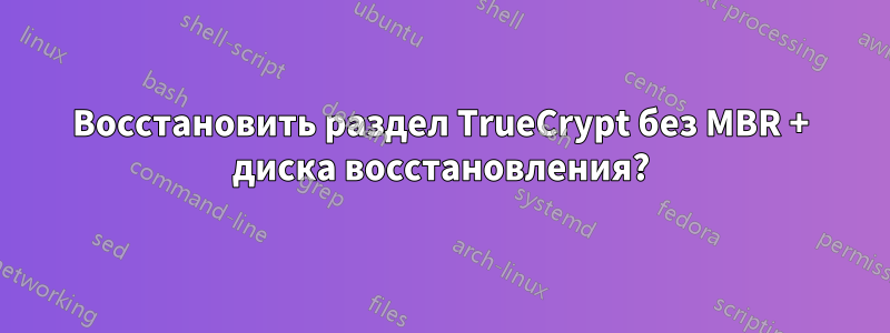 Восстановить раздел TrueCrypt без MBR + диска восстановления?