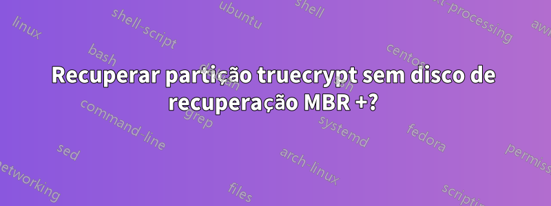 Recuperar partição truecrypt sem disco de recuperação MBR +?