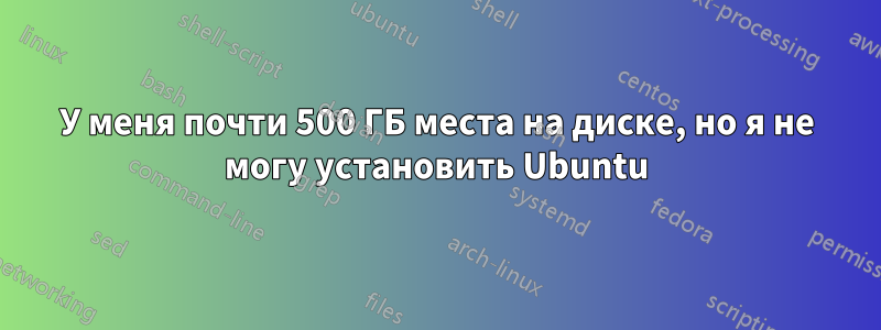 У меня почти 500 ГБ места на диске, но я не могу установить Ubuntu