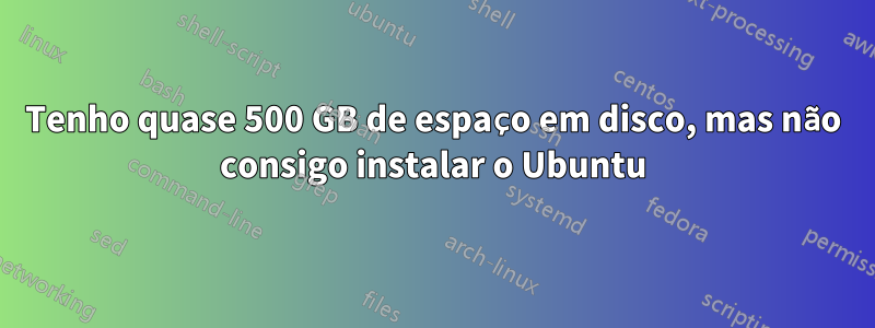 Tenho quase 500 GB de espaço em disco, mas não consigo instalar o Ubuntu