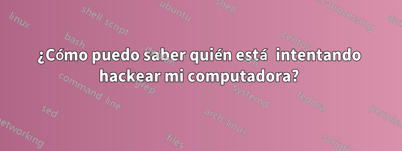 ¿Cómo puedo saber quién está intentando hackear mi computadora?