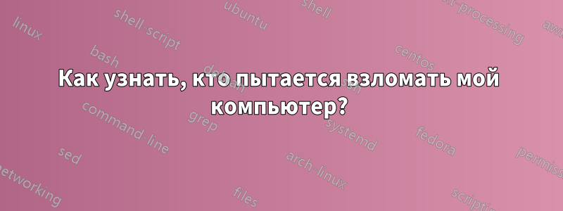 Как узнать, кто пытается взломать мой компьютер?