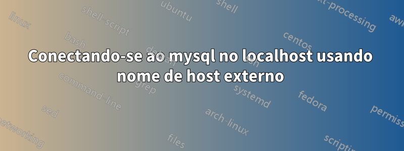 Conectando-se ao mysql no localhost usando nome de host externo