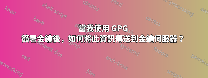 當我使用 GPG 簽署金鑰後，如何將此資訊傳送到金鑰伺服器？