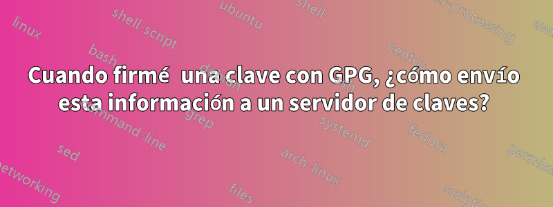 Cuando firmé una clave con GPG, ¿cómo envío esta información a un servidor de claves?