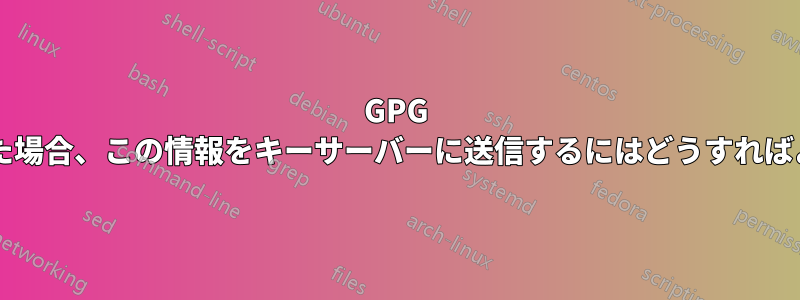 GPG でキーに署名した場合、この情報をキーサーバーに送信するにはどうすればよいでしょうか?