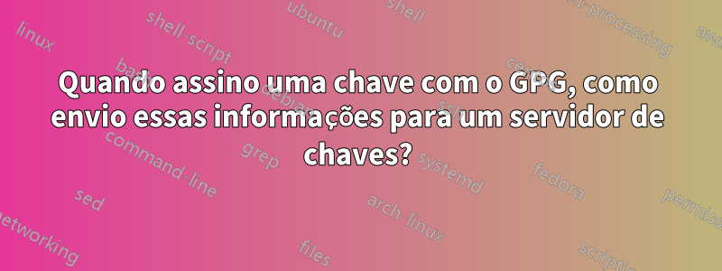 Quando assino uma chave com o GPG, como envio essas informações para um servidor de chaves?