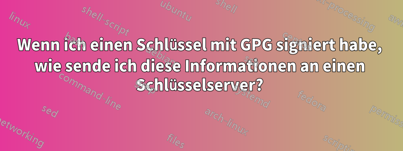 Wenn ich einen Schlüssel mit GPG signiert habe, wie sende ich diese Informationen an einen Schlüsselserver?