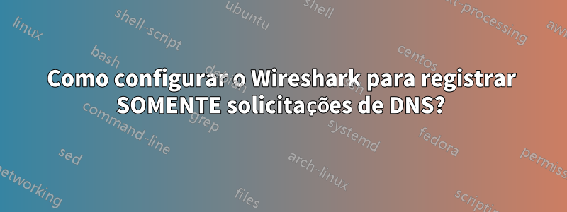 Como configurar o Wireshark para registrar SOMENTE solicitações de DNS?