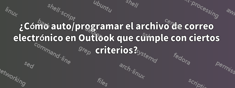 ¿Cómo auto/programar el archivo de correo electrónico en Outlook que cumple con ciertos criterios?