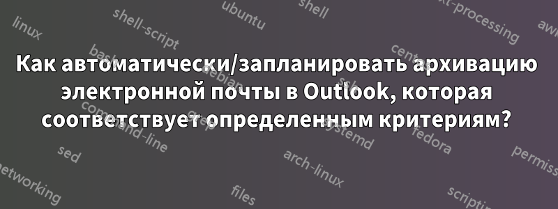 Как автоматически/запланировать архивацию электронной почты в Outlook, которая соответствует определенным критериям?