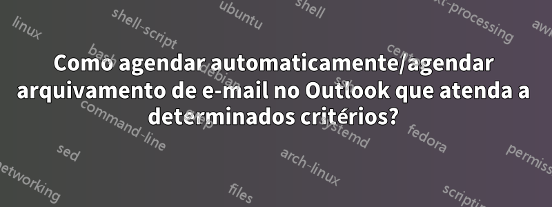 Como agendar automaticamente/agendar arquivamento de e-mail no Outlook que atenda a determinados critérios?