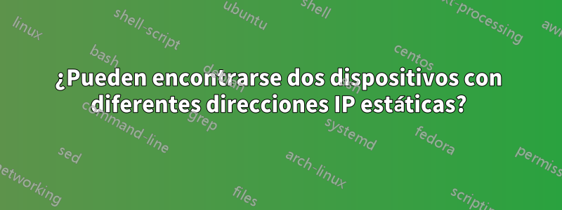 ¿Pueden encontrarse dos dispositivos con diferentes direcciones IP estáticas?