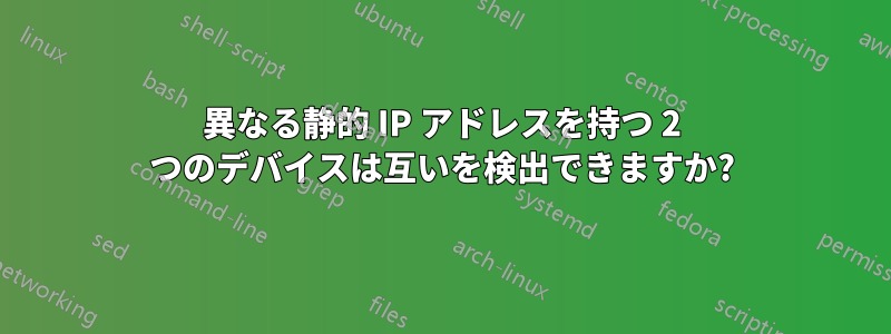 異なる静的 IP アドレスを持つ 2 つのデバイスは互いを検出できますか?