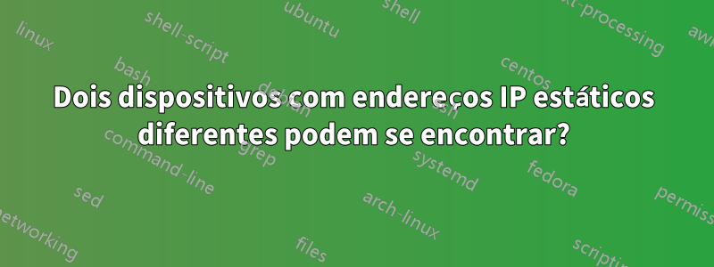 Dois dispositivos com endereços IP estáticos diferentes podem se encontrar?