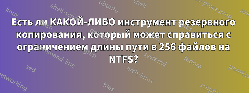 Есть ли КАКОЙ-ЛИБО инструмент резервного копирования, который может справиться с ограничением длины пути в 256 файлов на NTFS?