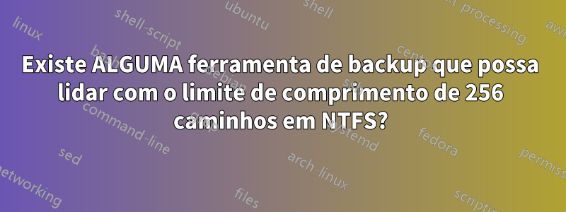 Existe ALGUMA ferramenta de backup que possa lidar com o limite de comprimento de 256 caminhos em NTFS?