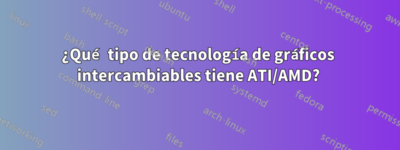 ¿Qué tipo de tecnología de gráficos intercambiables tiene ATI/AMD?