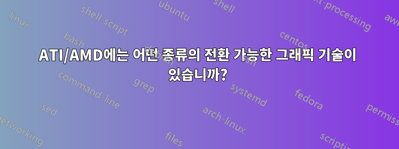 ATI/AMD에는 어떤 종류의 전환 가능한 그래픽 기술이 있습니까?