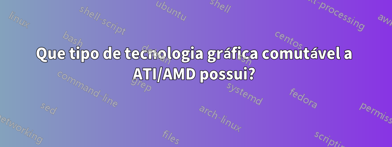 Que tipo de tecnologia gráfica comutável a ATI/AMD possui?