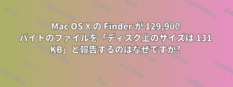 Mac OS X の Finder が 129,900 バイトのファイルを「ディスク上のサイズは 131 KB」と報告するのはなぜですか?