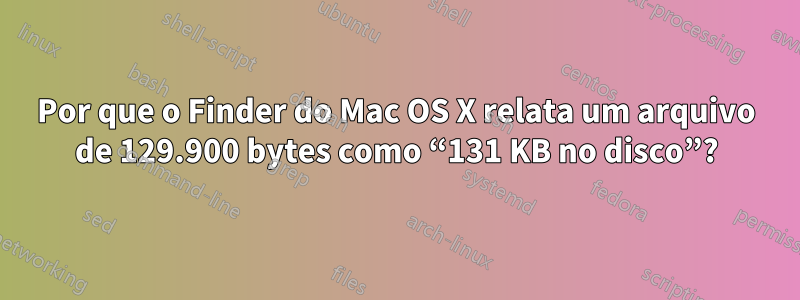 Por que o Finder do Mac OS X relata um arquivo de 129.900 bytes como “131 KB no disco”?