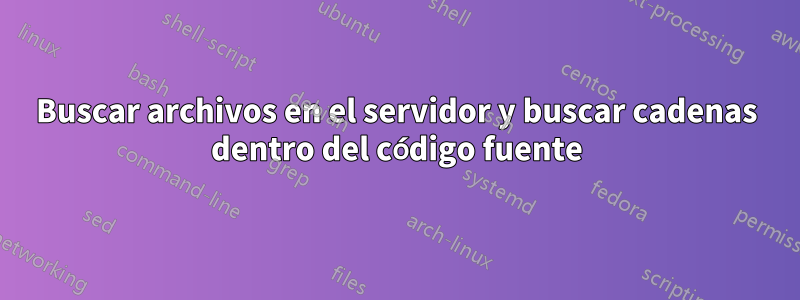 Buscar archivos en el servidor y buscar cadenas dentro del código fuente