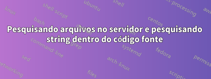 Pesquisando arquivos no servidor e pesquisando string dentro do código fonte