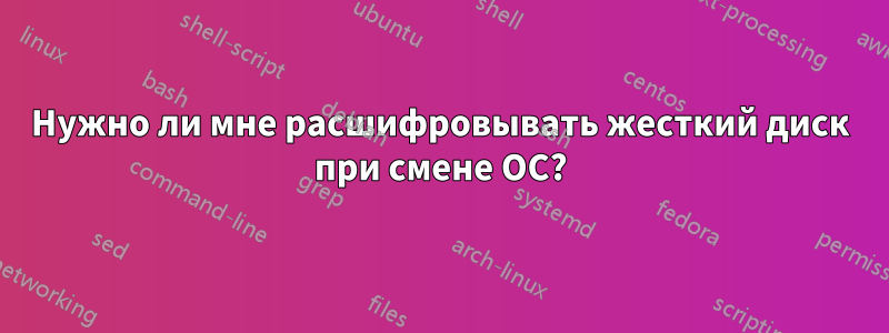 Нужно ли мне расшифровывать жесткий диск при смене ОС?