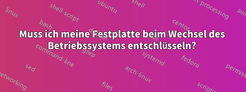 Muss ich meine Festplatte beim Wechsel des Betriebssystems entschlüsseln?