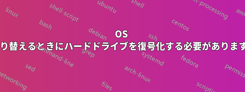 OS を切り替えるときにハードドライブを復号化する必要がありますか?