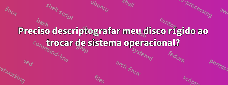 Preciso descriptografar meu disco rígido ao trocar de sistema operacional?