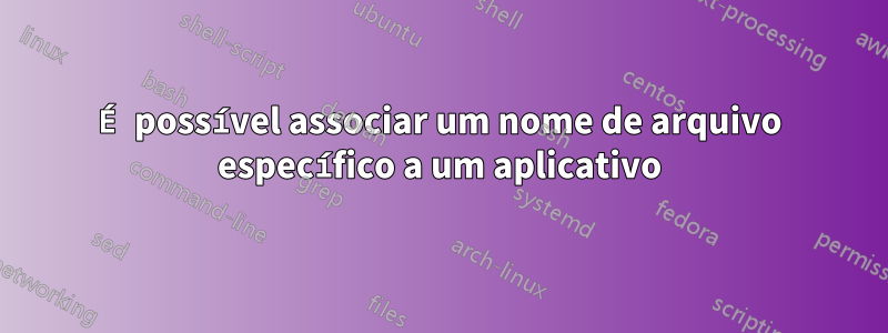 É possível associar um nome de arquivo específico a um aplicativo