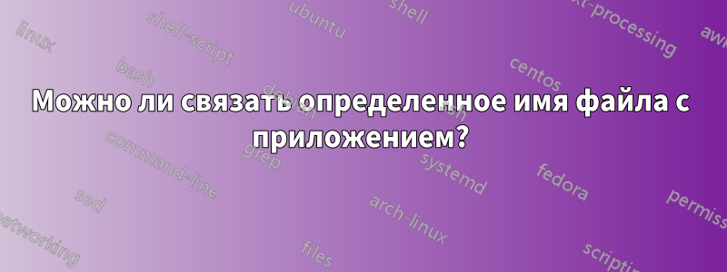 Можно ли связать определенное имя файла с приложением?