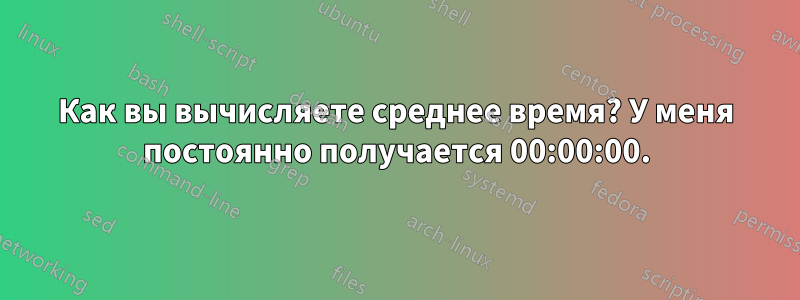 Как вы вычисляете среднее время? У меня постоянно получается 00:00:00.