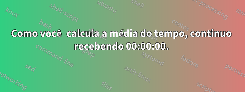 Como você calcula a média do tempo, continuo recebendo 00:00:00.