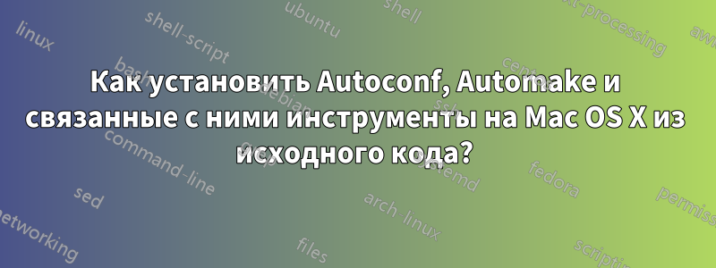 Как установить Autoconf, Automake и связанные с ними инструменты на Mac OS X из исходного кода?