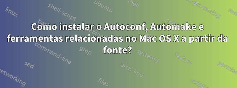 Como instalar o Autoconf, Automake e ferramentas relacionadas no Mac OS X a partir da fonte?