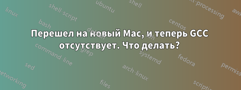 Перешел на новый Mac, и теперь GCC отсутствует. Что делать?