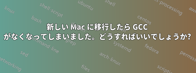 新しい Mac に移行したら GCC がなくなってしまいました。どうすればいいでしょうか?