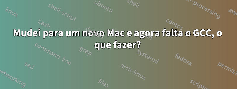 Mudei para um novo Mac e agora falta o GCC, o que fazer?