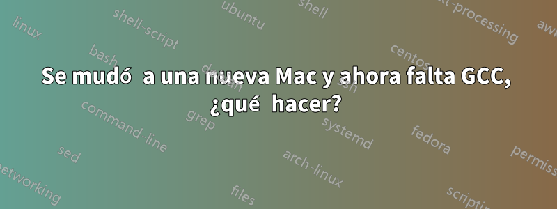 Se mudó a una nueva Mac y ahora falta GCC, ¿qué hacer?