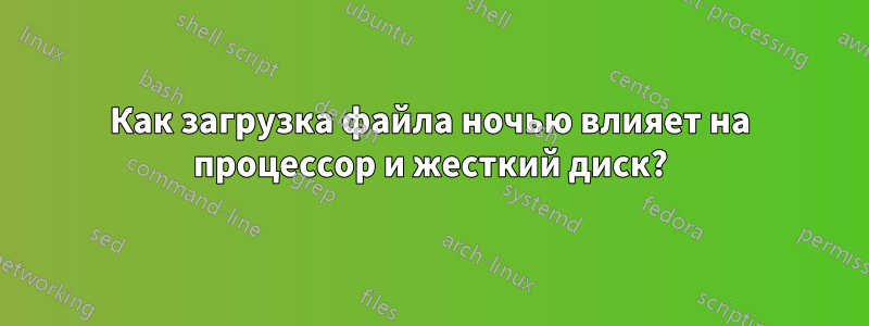 Как загрузка файла ночью влияет на процессор и жесткий диск?