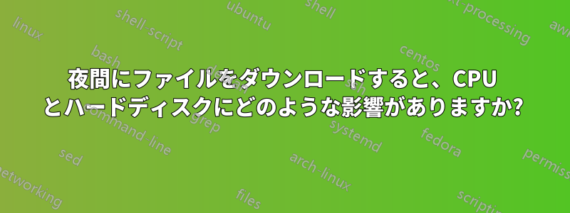 夜間にファイルをダウンロードすると、CPU とハードディスクにどのような影響がありますか?