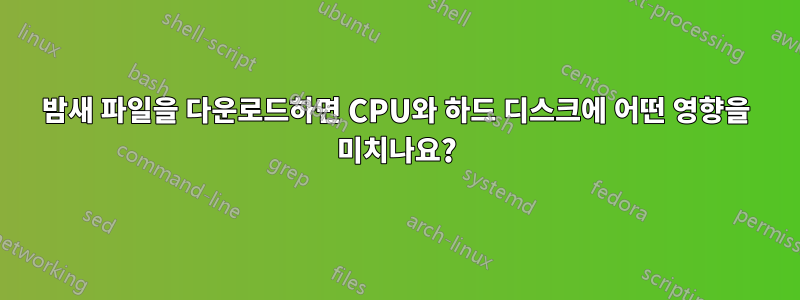 밤새 파일을 다운로드하면 CPU와 하드 디스크에 어떤 영향을 미치나요?